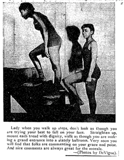 Two women climbing up steps. The first one is slouching forwards, the other is standing straight. The caption below reads: Lady when you walk up steps, don't look as though you are trying your best to fall on your face. Straighten up, mount each tread with dignity, walk as though you are making a grand entrance in a stately ballroom. Very soon you will find that folks are commenting on your grace and poise. And nice comments are always great for the morale (Phots by DeVigne).