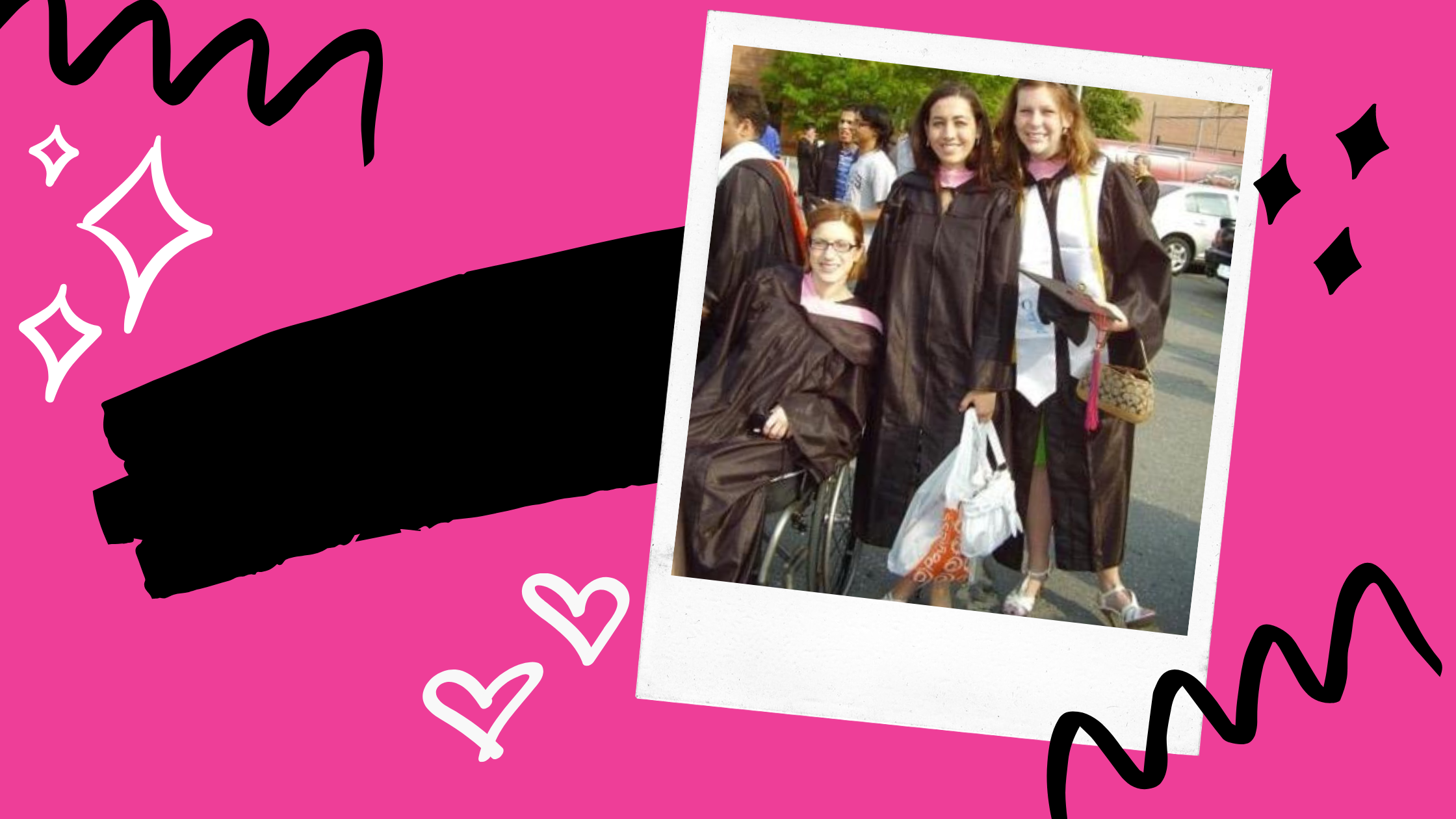 Image shows three young women in black graduation gowns. Two of the girls are standing and the one on the left is sitting in a wheelchair (the author). The image is a photo in front of a pink background with black and white squiggles and shapes decorated around it.
